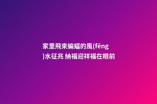 家里飛來蝙蝠的風(fēng)水征兆 納福迎祥福在眼前